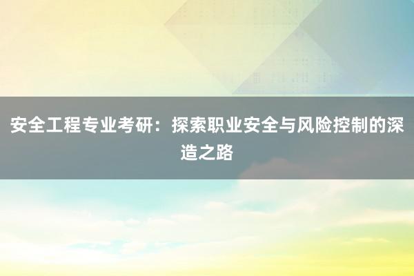 安全工程专业考研：探索职业安全与风险控制的深造之路