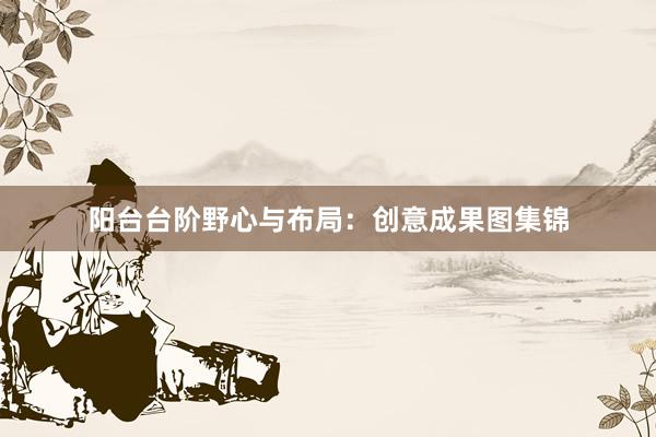 阳台台阶野心与布局：创意成果图集锦